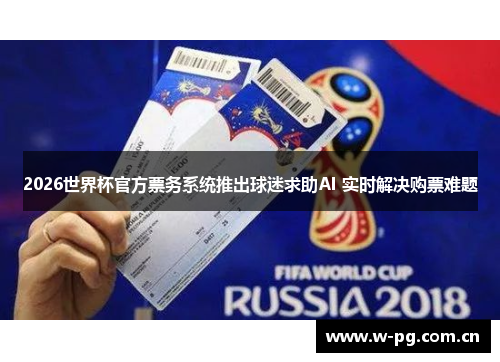 2026世界杯官方票务系统推出球迷求助AI 实时解决购票难题 2026世界杯官方票务系统推出球迷求助AI 实时解决购票难题