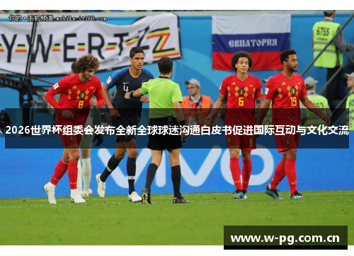2026世界杯组委会发布全新全球球迷沟通白皮书促进国际互动与文化交流 2026世界杯组委会发布全新全球球迷沟通白皮书促进国际互动与文化交流