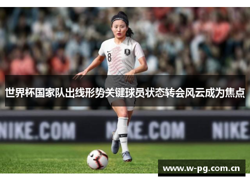 世界杯国家队出线形势关键球员状态转会风云成为焦点 世界杯国家队出线形势关键球员状态转会风云成为焦点