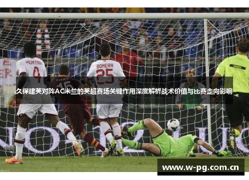 久保建英对阵AC米兰的英超赛场关键作用深度解析战术价值与比赛走向影响 久保建英对阵AC米兰的英超赛场关键作用深度解析战术价值与比赛走向影响