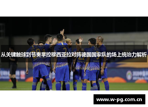 从关键触球到节奏掌控穆西亚拉对阵德国国家队的场上统治力解析 从关键触球到节奏掌控穆西亚拉对阵德国国家队的场上统治力解析