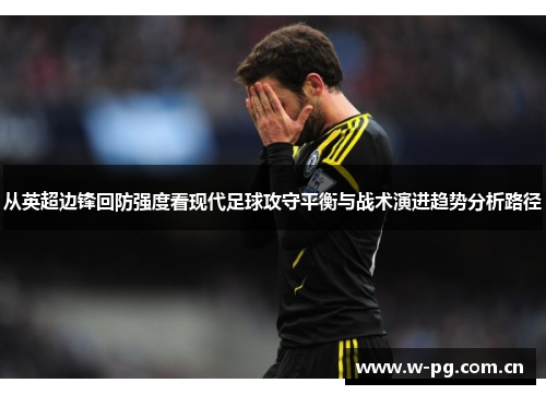 从英超边锋回防强度看现代足球攻守平衡与战术演进趋势分析路径 从英超边锋回防强度看现代足球攻守平衡与战术演进趋势分析路径