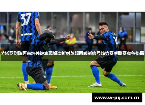 劳塔罗对阵阿森纳关键表现解读折射英超回暖新信号趋势赛季联赛竞争格局 劳塔罗对阵阿森纳关键表现解读折射英超回暖新信号趋势赛季联赛竞争格局