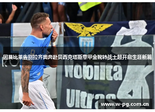 因莫比莱告别拉齐奥奔赴贝西克塔斯意甲金靴转战土超开启生涯新篇