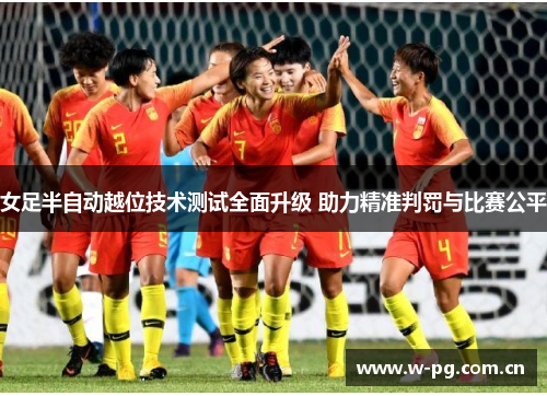 女足半自动越位技术测试全面升级 助力精准判罚与比赛公平